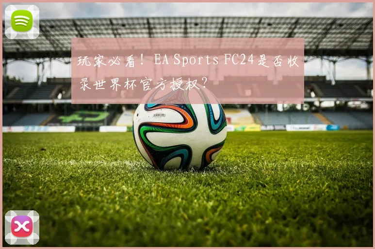 玩家必看！EA Sports FC24是否收录世界杯官方授权？