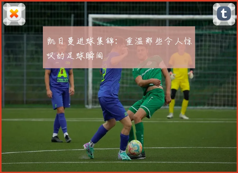 凯日曼进球集锦:重温那些令人惊叹的足球瞬间
