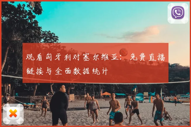 观看匈牙利对塞尔维亚：免费直播链接与全面数据统计