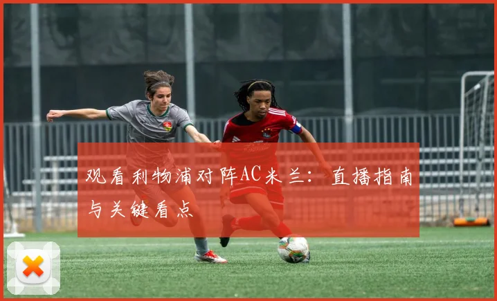 观看利物浦对阵AC米兰:直播指南与关键看点