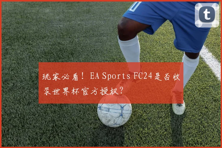 玩家必看！EA Sports FC24是否收录世界杯官方授权？
