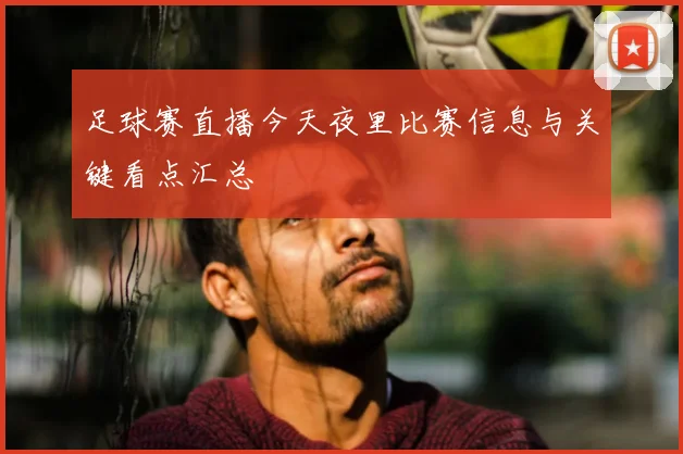足球赛直播今天夜里比赛信息与关键看点汇总