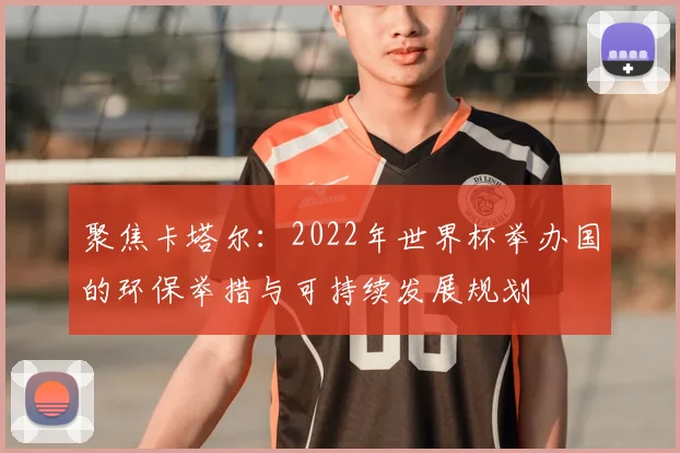 聚焦卡塔尔:2022年世界杯举办国的环保举措与可持续发展规划