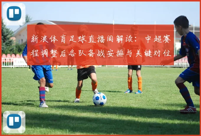 新浪体育足球直播间解读：中超赛程调整后各队备战安排与关键对位看点