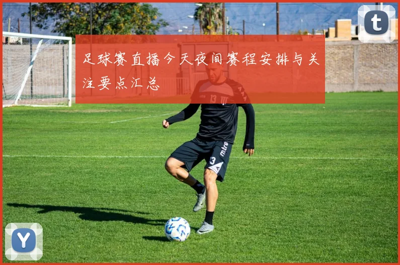 足球赛直播今天夜间赛程安排与关注要点汇总