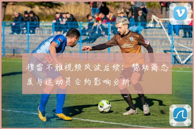 穆雷不雅视频风波后续：赞助商态度与运动员合约影响分析