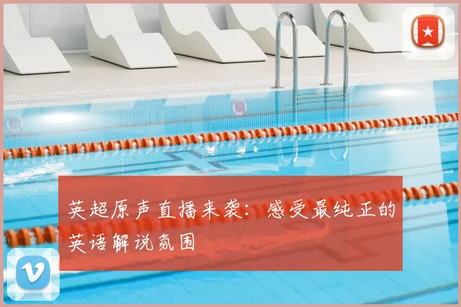 英超原声直播来袭：感受最纯正的英语解说氛围