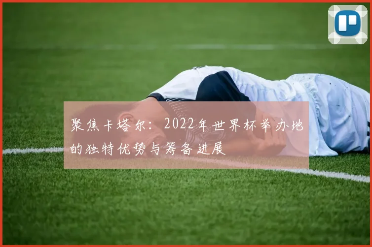 聚焦卡塔尔:2022年世界杯举办地的独特优势与筹备进展