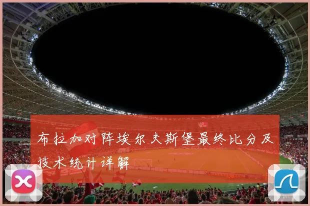 布拉加对阵埃尔夫斯堡最终比分及技术统计详解