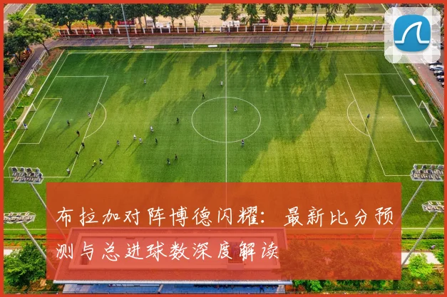 布拉加对阵博德闪耀：最新比分预测与总进球数深度解读