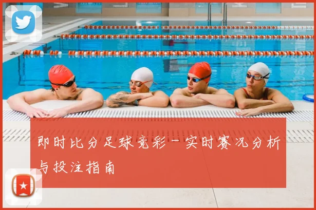 即时比分足球竞彩 - 实时赛况分析与投注指南