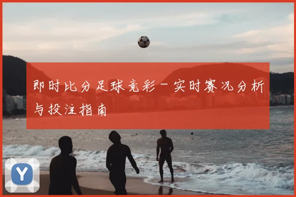 即时比分足球竞彩 - 实时赛况分析与投注指南