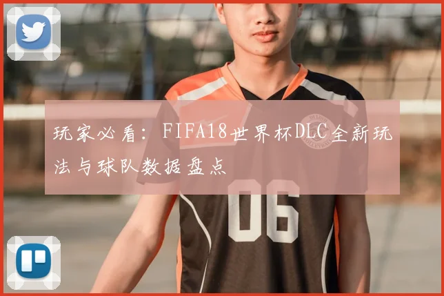 玩家必看:FIFA18世界杯DLC全新玩法与球队数据盘点