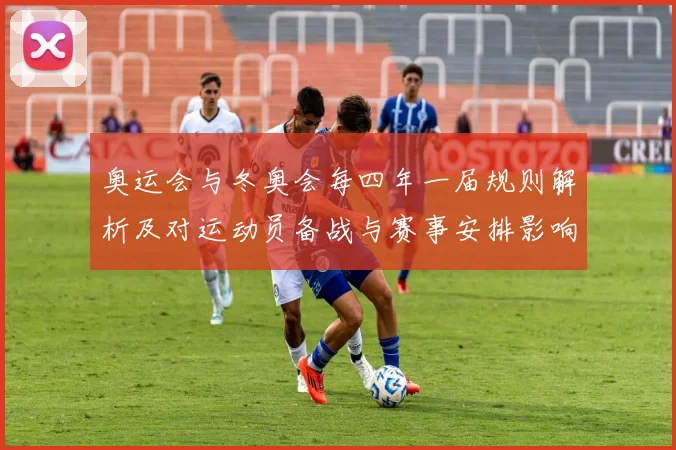 奥运会与冬奥会每四年一届规则解析及对运动员备战与赛事安排影响