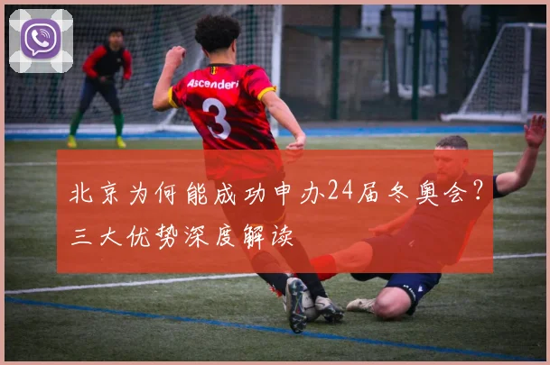 北京为何能成功申办24届冬奥会？三大优势深度解读