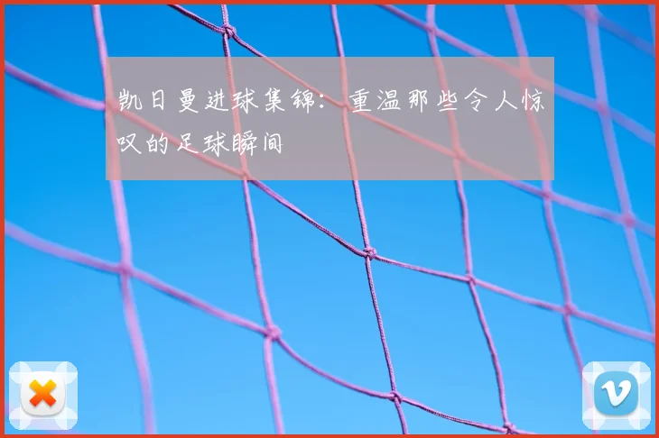 凯日曼进球集锦:重温那些令人惊叹的足球瞬间