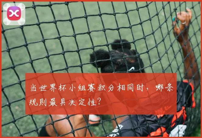 当世界杯小组赛积分相同时，哪条规则最具决定性？
