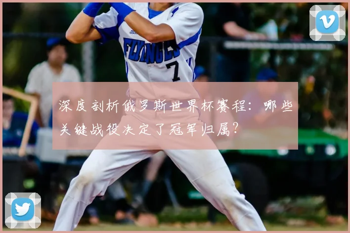 深度剖析俄罗斯世界杯赛程：哪些关键战役决定了冠军归属？