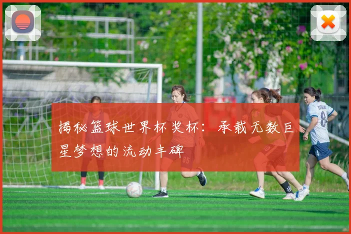 揭秘篮球世界杯奖杯：承载无数巨星梦想的流动丰碑