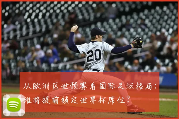 从欧洲区世预赛看国际足坛格局：谁将提前锁定世界杯席位？
