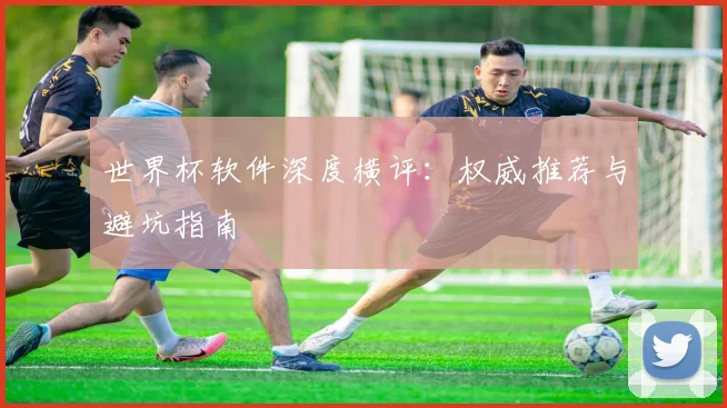 世界杯软件深度横评:权威推荐与避坑指南