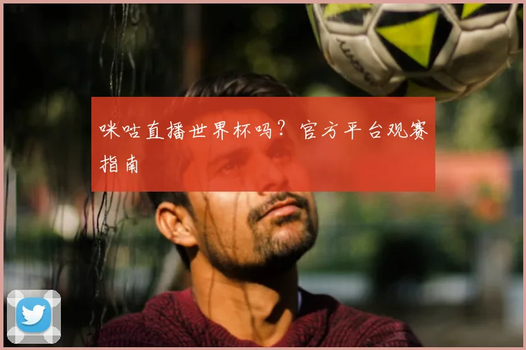 咪咕直播世界杯吗？官方平台观赛指南