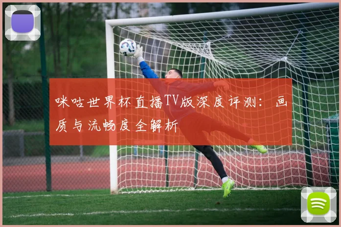 咪咕世界杯直播TV版深度评测：画质与流畅度全解析