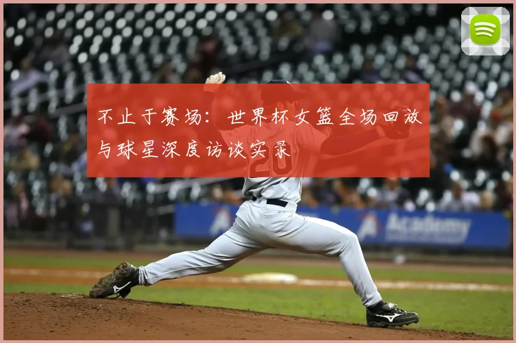 不止于赛场：世界杯女篮全场回放与球星深度访谈实录