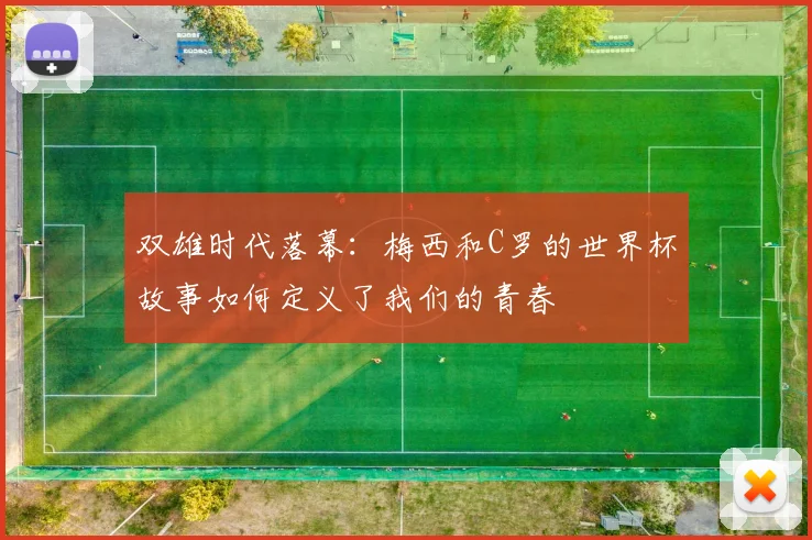双雄时代落幕:梅西和C罗的世界杯故事如何定义了我们的青春
