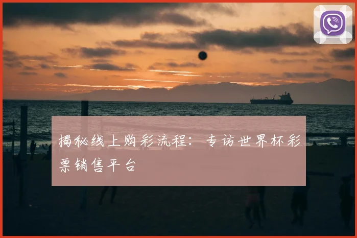 揭秘线上购彩流程：专访世界杯彩票销售平台