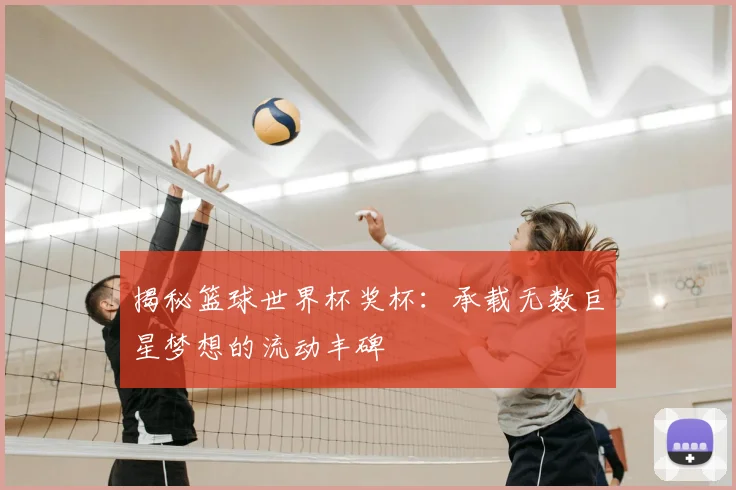 揭秘篮球世界杯奖杯：承载无数巨星梦想的流动丰碑