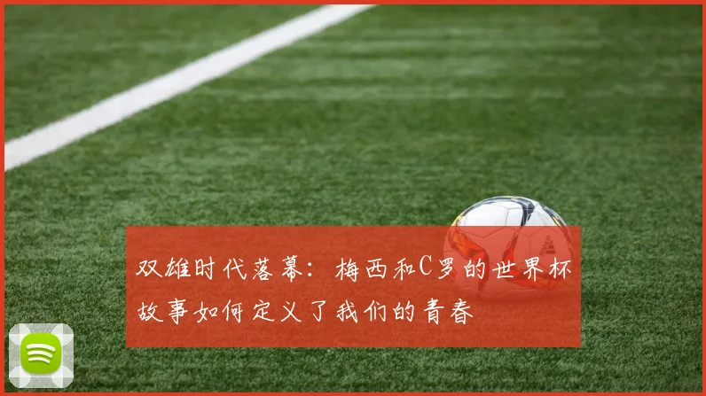 双雄时代落幕:梅西和C罗的世界杯故事如何定义了我们的青春
