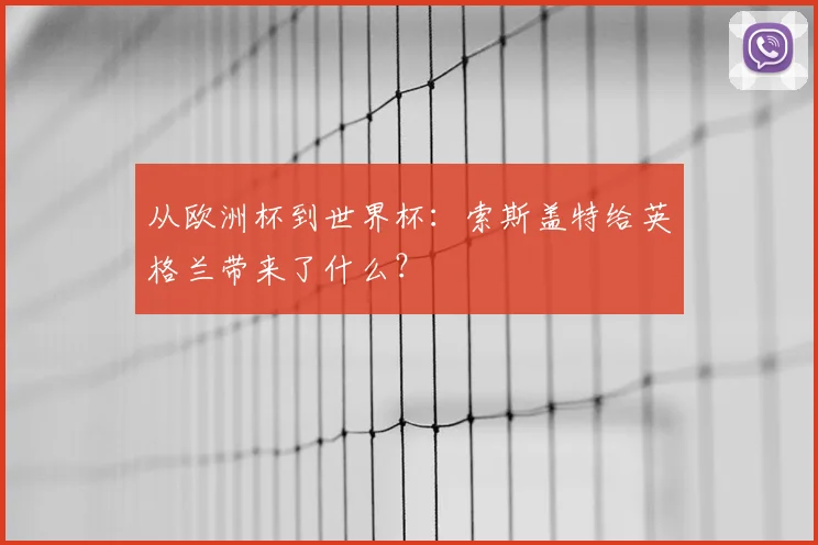 从欧洲杯到世界杯：索斯盖特给英格兰带来了什么？