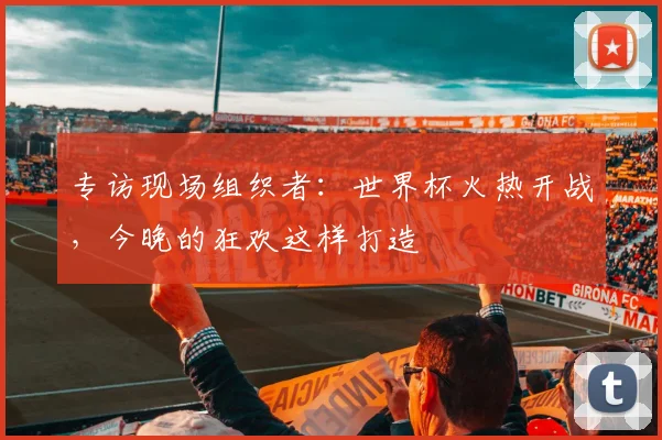 专访现场组织者：世界杯火热开战，今晚的狂欢这样打造