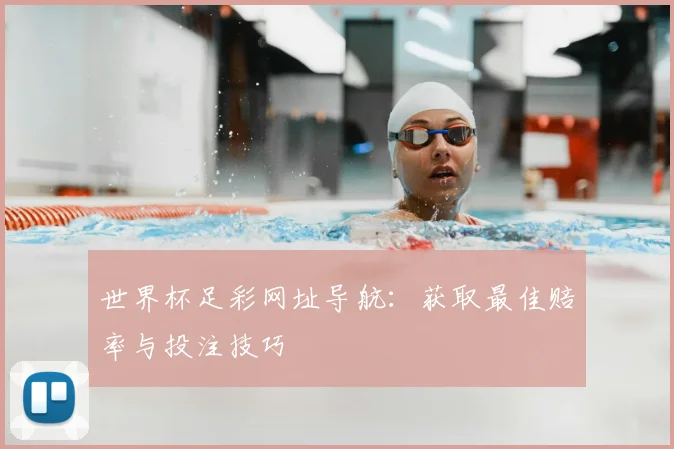 世界杯足彩网址导航：获取最佳赔率与投注技巧