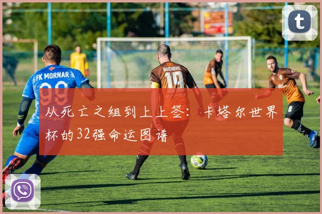 从死亡之组到上上签：卡塔尔世界杯的32强命运图谱