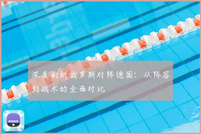 深度剖析俄罗斯对阵德国：从阵容到战术的全面对比