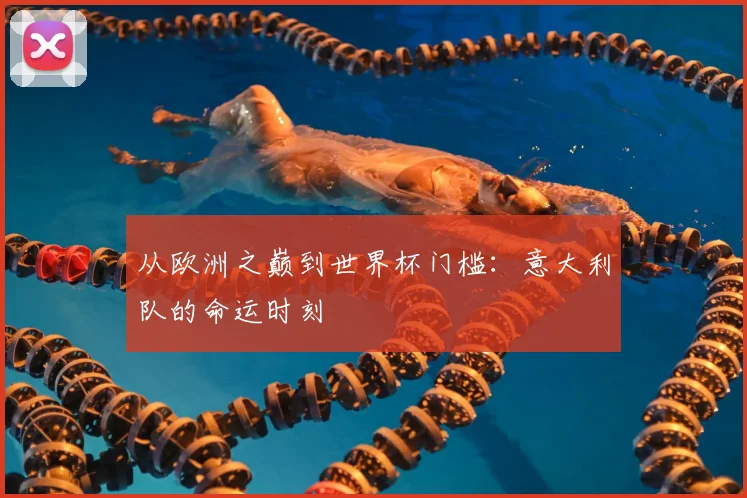 从欧洲之巅到世界杯门槛：意大利队的命运时刻