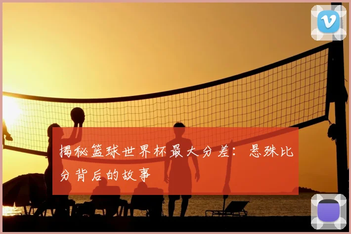 揭秘篮球世界杯最大分差：悬殊比分背后的故事