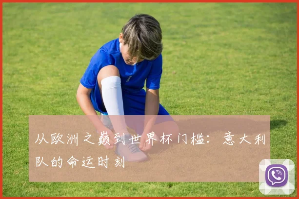 从欧洲之巅到世界杯门槛：意大利队的命运时刻