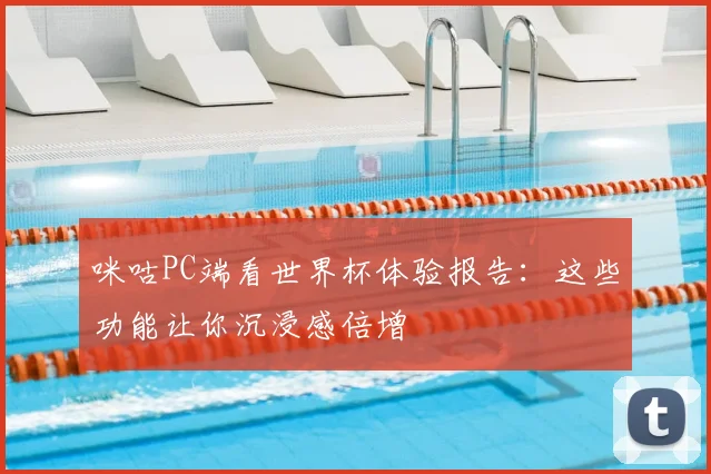 咪咕PC端看世界杯体验报告：这些功能让你沉浸感倍增