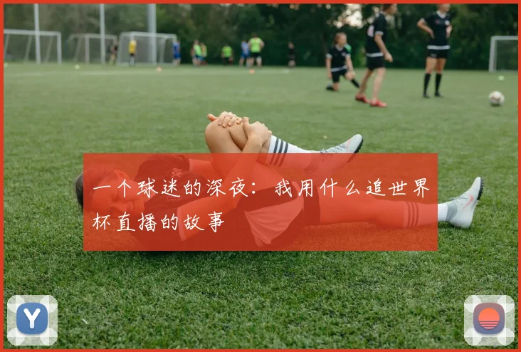 一个球迷的深夜:我用什么追世界杯直播的故事
