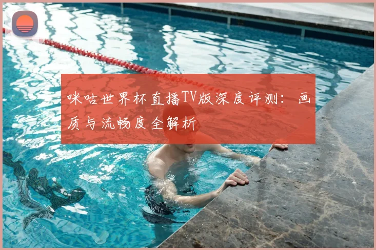 咪咕世界杯直播TV版深度评测：画质与流畅度全解析