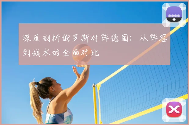 深度剖析俄罗斯对阵德国：从阵容到战术的全面对比