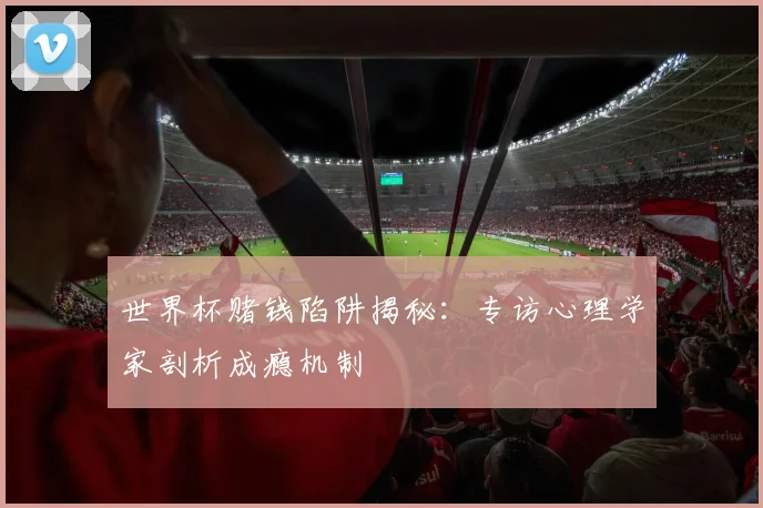 世界杯赌钱陷阱揭秘:专访心理学家剖析成瘾机制