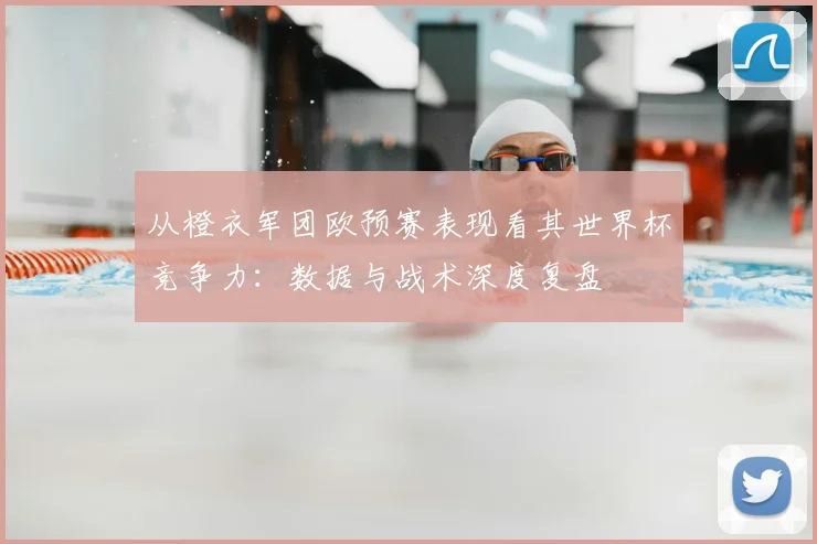 从橙衣军团欧预赛表现看其世界杯竞争力：数据与战术深度复盘